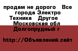  продам не дорого - Все города Электро-Техника » Другое   . Московская обл.,Долгопрудный г.